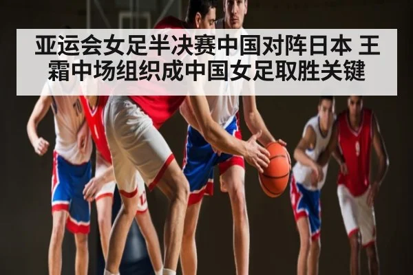 亚运会女足半决赛中国对阵日本 王霜中场组织成中国女足取胜关键