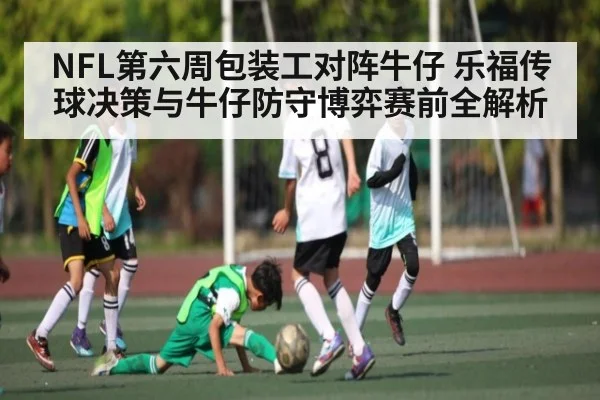 NFL第六周包装工对阵牛仔 乐福传球决策与牛仔防守博弈赛前全解析