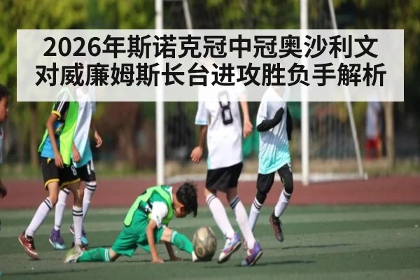 2026年斯诺克冠中冠奥沙利文对威廉姆斯长台进攻胜负手解析