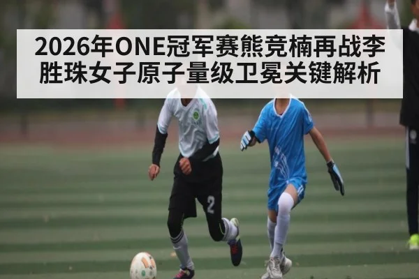 2026年ONE冠军赛熊竞楠再战李胜珠女子原子量级卫冕关键解析