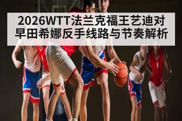 2026WTT法兰克福王艺迪对早田希娜反手线路与节奏解析