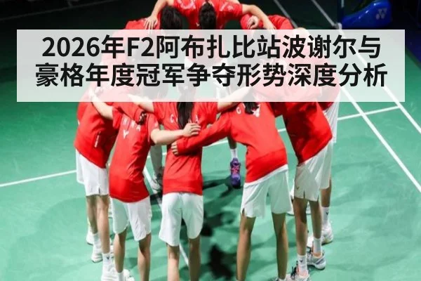 2026年F2阿布扎比站波谢尔与豪格年度冠军争夺形势深度分析