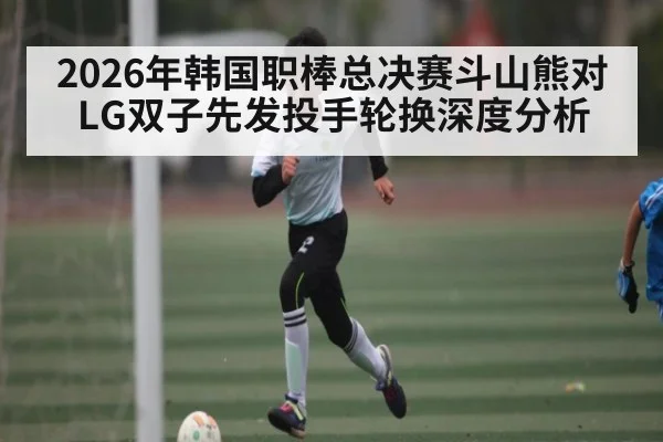 2026年韩国职棒总决赛斗山熊对LG双子先发投手轮换深度分析