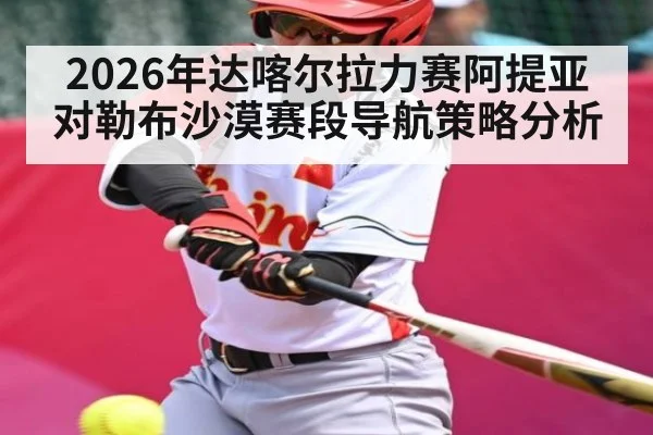 2026年达喀尔拉力赛阿提亚对勒布沙漠赛段导航策略分析