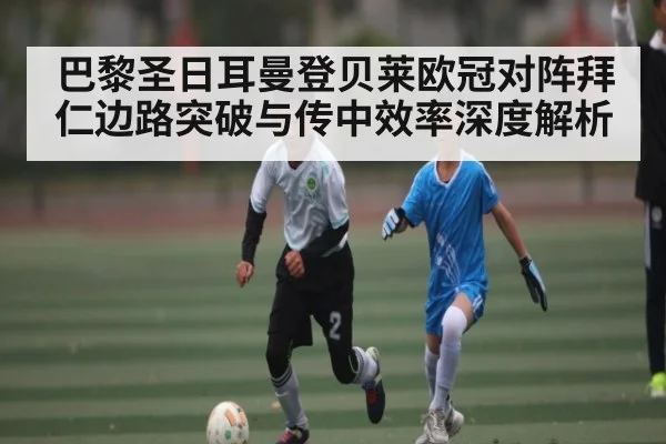 巴黎圣日耳曼登贝莱欧冠对阵拜仁边路突破与传中效率深度解析