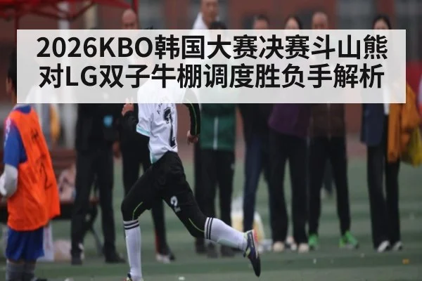 2026KBO韩国大赛决赛斗山熊对LG双子牛棚调度胜负手解析