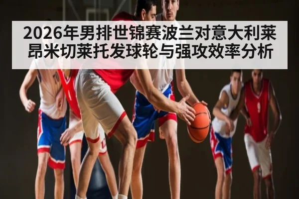 2026年男排世锦赛波兰对意大利莱昂米切莱托发球轮与强攻效率分析